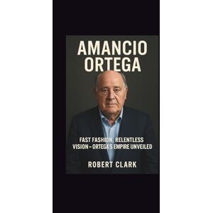 Clark, Robert AMANCIO ORTEGA: Fast Fashion, Relentless Vision-Ortega’s Empire Unveiled Clark, Robert AMANCIO ORTEGA: Fast Fashion, Relentless Vision-Ortega’s Empire Unveiled