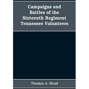 A Head, Thomas Campaigns and Battles of the Sixteenth Regiment, Tennessee Volunteers, in the War Between the States: With Incidental Sketches of the Part Performed ... Tennessee Troops in the Same War. 1861-1865 A Head, Thomas Campaigns and Battles of the Sixteenth Regiment, Tennessee Volunteers, in the War Between the States: With Incidental Sketches of the Part Performed ... Tennessee Troops in the Same War. 1861-1865