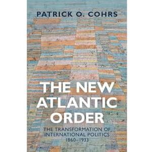Cohrs, Patrick O. The New Atlantic Order: The Transformation of International Politics, 1860–1933 Cohrs, Patrick O. The New Atlantic Order: The Transformation of International Politics, 1860–1933