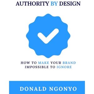 Ngonyo, Donald Authority by Design: How to Make Your Brand Impossible to Ignore Ngonyo, Donald Authority by Design: How to Make Your Brand Impossible to Ignore