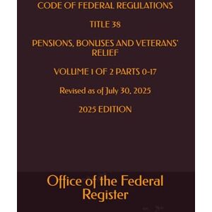 the Federal Register, Office of CODE OF FEDERAL REGULATIONS TITLE 38 PENSIONS, BONUSES AND VETERANS' RELIEF VOLUME 1 OF 2 PARTS 0-17 Revised as of July 30, 2025 2025 EDITION the Federal Register, Office of CODE OF FEDERAL REGULATIONS TITLE 38 PENSIONS, BONUSES AND VETERANS' RELIEF VOLUME 1 OF 2 PARTS 0-17 Revised as of July 30, 2025 2025 EDITION