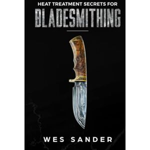 Sander, Wes Heat Treatment Secrets for Bladesmithing (Your First Year of Knifemaking) Sander, Wes Heat Treatment Secrets for Bladesmithing (Your First Year of Knifemaking)