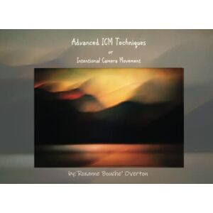 Overton, Roxanne Bouche' Advanced ICM Techniques: Intentional Camera Movement Overton, Roxanne Bouche' Advanced ICM Techniques: Intentional Camera Movement