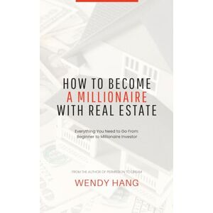 Hang, Wendy How To Become a Millionaire With Real Estate: Everything You Need to Go From Beginner to Millionaire Investor Hang, Wendy How To Become a Millionaire With Real Estate: Everything You Need to Go From Beginner to Millionaire Investor