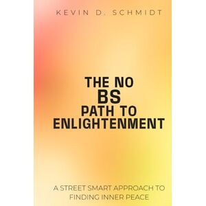 SCHMIDT, KEVIN D. THE NO BS PATH TO ENLIGHTENMENT: A STREET SMART APPROACH TO FINDING INNER PEACE SCHMIDT, KEVIN D. THE NO BS PATH TO ENLIGHTENMENT: A STREET SMART APPROACH TO FINDING INNER PEACE