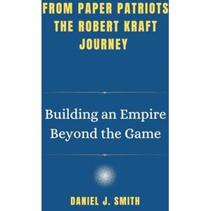 Smith, Daniel J. From Paper Patriots: The Robert Kraft Journey: Building an Empire Beyond the Game (Legends of Prosperity: The Billionaire Biography Collection) Smith, Daniel J. From Paper Patriots: The Robert Kraft Journey: Building an Empire Beyond the Game (Legends of Prosperity: The Billionaire Biography Collection)