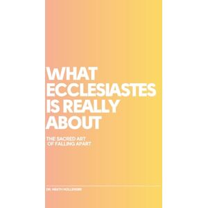 Hollensbe, Dr. Heath What Ecclesiastes Is Really About: The Sacred Art Of Falling Apart Hollensbe, Dr. Heath What Ecclesiastes Is Really About: The Sacred Art Of Falling Apart