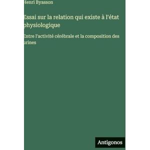 Byasson, Henri Essai sur la relation qui existe à l'état physiologique: Entre l'activité cérébrale et la composition des urines Byasson, Henri Essai sur la relation qui existe à l'état physiologique: Entre l'activité cérébrale et la composition des urines