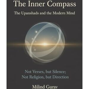 Gurav, Milind The Inner Compass The Upanishads and the Modern Mind: Not Verses, but Silence; Not Religion, but Direction Gurav, Milind The Inner Compass The Upanishads and the Modern Mind: Not Verses, but Silence; Not Religion, but Direction