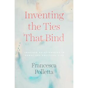 Polletta, Francesca Inventing the Ties That Bind: Imagined Relationships in Moral and Political Life Polletta, Francesca Inventing the Ties That Bind: Imagined Relationships in Moral and Political Life