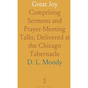 D. L., Moody Great Joy: Comprising Sermons and Prayer-Meeting Talks; Delivered at the Chicago Tabernacle D. L., Moody Great Joy: Comprising Sermons and Prayer-Meeting Talks; Delivered at the Chicago Tabernacle
