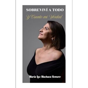 Machuca Romero, Doña María Luz SOBREVIVÍ A TODO: Y CUENTO MI VERDAD Machuca Romero, Doña María Luz SOBREVIVÍ A TODO: Y CUENTO MI VERDAD