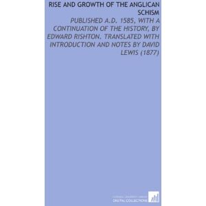Sander, Nicholas Rise and Growth of the Anglican Schism: Published a.D. 1585, With a Continuation of the History, by Edward Rishton. Translated With Introduction and Notes by David Lewis (1877) Sander, Nicholas Rise and Growth of the Anglican Schism: Published a.D. 1585, With a Continuation of the History, by Edward Rishton. Translated With Introduction and Notes by David Lewis (1877)