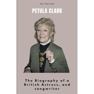 Baraldi, Sac Petula Clark: The Biography of a British Actress, and songwriter Baraldi, Sac Petula Clark: The Biography of a British Actress, and songwriter