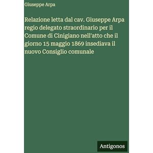 Arpa, Giuseppe Relazione letta dal cav. Giuseppe Arpa regio delegato straordinario per il Comune di Cinigiano nell'atto che il giorno 15 maggio 1869 insediava il nuovo Consiglio comunale Arpa, Giuseppe Relazione letta dal cav. Giuseppe Arpa regio delegato straordinario per il Comune di Cinigiano nell'atto che il giorno 15 maggio 1869 insediava il nuovo Consiglio comunale