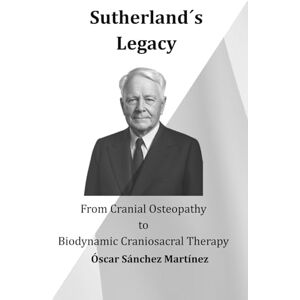 Sánchez Martínez, Óscar Sutherland´s Legacy: From Cranial Osteopathy to Biodynamic Craniosacral Therapy Sánchez Martínez, Óscar Sutherland´s Legacy: From Cranial Osteopathy to Biodynamic Craniosacral Therapy