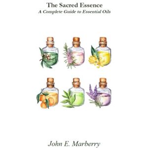 Marberry, John E The Sacred Essence: A Complete Guide to Essential Oils Marberry, John E The Sacred Essence: A Complete Guide to Essential Oils