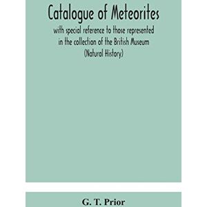 T Prior, G Catalogue of meteorites: with special reference to those represented in the collection of the British Museum (Natural History) T Prior, G Catalogue of meteorites: with special reference to those represented in the collection of the British Museum (Natural History)