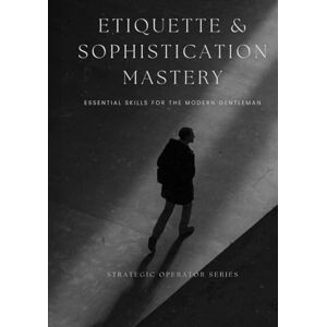 Nguyen, Dat Etiquette & Sophistication Mastery: Essential Skills for the Modern Gentleman (Strategic Operator Series) Nguyen, Dat Etiquette & Sophistication Mastery: Essential Skills for the Modern Gentleman (Strategic Operator Series)