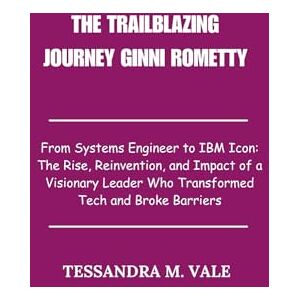 Vale, Tessandra M. The Trailblazing Journey Ginni Rometty: From Systems Engineer to IBM Icon: The Rise, Reinvention, and Impact of a Visionary Leader Who Transformed Tech and Broke Barriers Vale, Tessandra M. The Trailblazing Journey Ginni Rometty: From Systems Engineer to IBM Icon: The Rise, Reinvention, and Impact of a Visionary Leader Who Transformed Tech and Broke Barriers