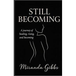 Gibbs, Miranda Still Becoming: Not a manual. Not a memoir. A mirror for the parts of you still unfolding. Gibbs, Miranda Still Becoming: Not a manual. Not a memoir. A mirror for the parts of you still unfolding.