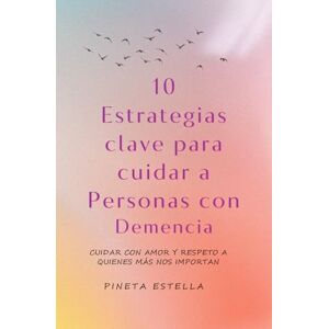 Estella Canudo, Pineta 10 Estrategias clave para cuidar a Personas con Demencia: Cuidar con amor y respeto a quienes más nos importan Estella Canudo, Pineta 10 Estrategias clave para cuidar a Personas con Demencia: Cuidar con amor y respeto a quienes más nos importan