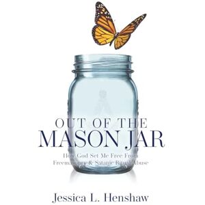 Henshaw, Jessica L. Out of the Mason Jar: How God Set Me Free From Freemasonry & Satanic Ritual Abuse Henshaw, Jessica L. Out of the Mason Jar: How God Set Me Free From Freemasonry & Satanic Ritual Abuse