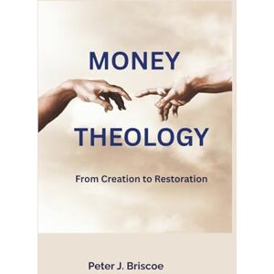 Briscoe, Peter J. Money Theology: From Creation to Restoration (Financial Discipleship) Briscoe, Peter J. Money Theology: From Creation to Restoration (Financial Discipleship)