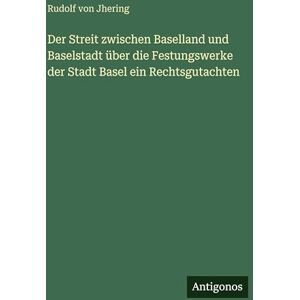Jhering, Rudolf Von Der Streit zwischen Baselland und Baselstadt über die Festungswerke der Stadt Basel ein Rechtsgutachten Jhering, Rudolf Von Der Streit zwischen Baselland und Baselstadt über die Festungswerke der Stadt Basel ein Rechtsgutachten