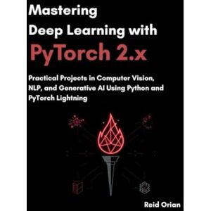 Orian, Reid Mastering Deep Learning With Pytorch 2.X: Practical Projects In computer Vision, NLP, and Generative AI using Python and Pytorch lightning Orian, Reid Mastering Deep Learning With Pytorch 2.X: Practical Projects In computer Vision, NLP, and Generative AI using Python and Pytorch lightning