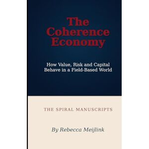 Meijlink, Rebecca The Coherence Economy: How Value, Risk and Capital Behave in a Field-Based World Meijlink, Rebecca The Coherence Economy: How Value, Risk and Capital Behave in a Field-Based World