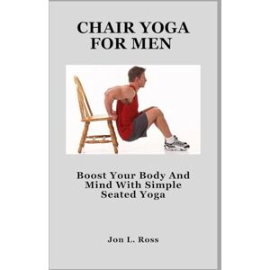 Ross, Jon L. CHAIR YOGA FOR MEN: Boost Your Body And Mind With Simple Seated Yoga Ross, Jon L. CHAIR YOGA FOR MEN: Boost Your Body And Mind With Simple Seated Yoga