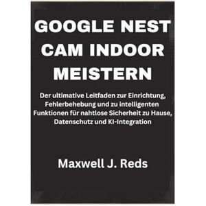 Reds, Maxwell J. GOOGLE NEST CAM INDOOR MEISTERN: Der ultimative Leitfaden zur Einrichtung, Fehlerbehebung und zu intelligenten Funktionen für nahtlose Sicherheit zu Hause, Datenschutz und KI-Integration Reds, Maxwell J. GOOGLE NEST CAM INDOOR MEISTERN: Der ultimative Leitfaden zur Einrichtung, Fehlerbehebung und zu intelligenten Funktionen für nahtlose Sicherheit zu Hause, Datenschutz und KI-Integration