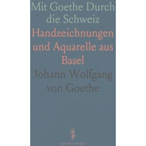 Johann Wolfgang von, Goethe Mit Goethe Durch die Schweiz: Handzeichnungen und Aquarelle aus Basel Johann Wolfgang von, Goethe Mit Goethe Durch die Schweiz: Handzeichnungen und Aquarelle aus Basel
