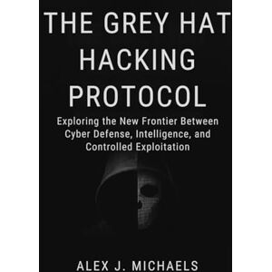 Michaels, Alex J. The Grey Hat Hacking Protocol: Exploring the New Frontier Between Cyber Defense, Intelligence, and Controlled Exploitation Michaels, Alex J. The Grey Hat Hacking Protocol: Exploring the New Frontier Between Cyber Defense, Intelligence, and Controlled Exploitation