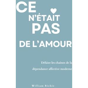 Richie, William Ce n’était pas de l’amour : Défaire les chaînes de la dépendance affective moderne: Un guide émotionnel pour se libérer, se retrouver, et ne plus jamais se trahir dans l’amour Richie, William Ce n’était pas de l’amour : Défaire les chaînes de la dépendance affective moderne: Un guide émotionnel pour se libérer, se retrouver, et ne plus jamais se trahir dans l’amour