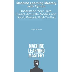 Brownlee, Jason Machine Learning Mastery With Python: Understand Your Data, Create Accurate Models and Work Projects End-To-End Brownlee, Jason Machine Learning Mastery With Python: Understand Your Data, Create Accurate Models and Work Projects End-To-End
