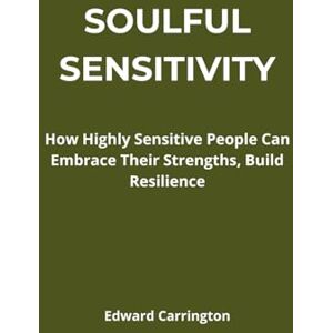 Carrington, Edward Soulful Sensitivity: How Highly Sensitive People Can Embrace Their Strengths, Build Resilience Carrington, Edward Soulful Sensitivity: How Highly Sensitive People Can Embrace Their Strengths, Build Resilience