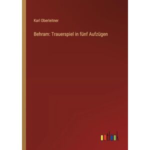 Oberleitner, Karl Behram: Trauerspiel in fünf Aufzügen Oberleitner, Karl Behram: Trauerspiel in fünf Aufzügen