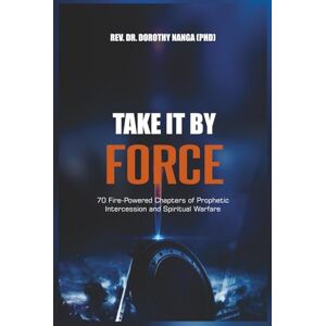 Nanga (PHD), Rev. Dr. Dorothy Take It by Force: 70 Fire-Powered Chapters of Prophetic Intercession and Spiritual Warfare Nanga (PHD), Rev. Dr. Dorothy Take It by Force: 70 Fire-Powered Chapters of Prophetic Intercession and Spiritual Warfare