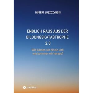 Luszczynski, Hubert Endlich raus aus der Bildungskatastrophe 2.0: Wie kamen wir hinein und wie kommen wir heraus? Luszczynski, Hubert Endlich raus aus der Bildungskatastrophe 2.0: Wie kamen wir hinein und wie kommen wir heraus?
