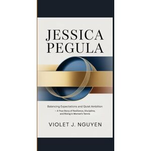 Nguyen, Violet J. JESSICA PEGULA: Balancing Expectations and Quiet Ambition — A True Story of Resilience, Discipline, and Rising in Women’s Tennis Nguyen, Violet J. JESSICA PEGULA: Balancing Expectations and Quiet Ambition — A True Story of Resilience, Discipline, and Rising in Women’s Tennis