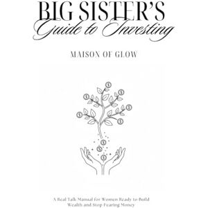 Glow, Maison of Big Sister's Guide to Investing: A Real Talk Manual for Women Ready to Build Wealth and Stop Fearing Money Glow, Maison of Big Sister's Guide to Investing: A Real Talk Manual for Women Ready to Build Wealth and Stop Fearing Money