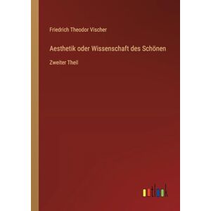 Vischer, Friedrich Theodor Aesthetik oder Wissenschaft des Schönen: Zweiter Theil Vischer, Friedrich Theodor Aesthetik oder Wissenschaft des Schönen: Zweiter Theil