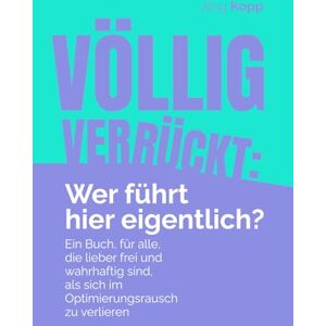 Kopp, Jörg Völlig verrückt: Wer führt hier eigentlich?: Ein Buch für alle, die lieber frei und wahrhaftig sind, als sich im Optimierungsrausch zu verlieren Kopp, Jörg Völlig verrückt: Wer führt hier eigentlich?: Ein Buch für alle, die lieber frei und wahrhaftig sind, als sich im Optimierungsrausch zu verlieren