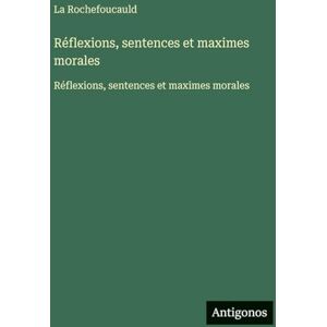 La Rochefoucauld Réflexions, sentences et maximes morales: Réflexions, sentences et maximes morales La Rochefoucauld Réflexions, sentences et maximes morales: Réflexions, sentences et maximes morales