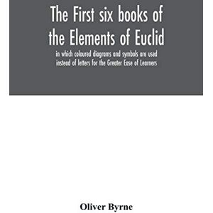 Byrne, Oliver The first six books of the Elements of Euclid, in which coloured diagrams and symbols are used instead of letters for the Greater Ease of Learners Byrne, Oliver The first six books of the Elements of Euclid, in which coloured diagrams and symbols are used instead of letters for the Greater Ease of Learners