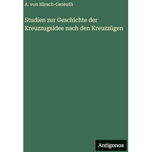 Hirsch-Gereuth, A Von Studien zur Geschichte der Kreuzzugsidee nach den Kreuzzügen Hirsch-Gereuth, A Von Studien zur Geschichte der Kreuzzugsidee nach den Kreuzzügen