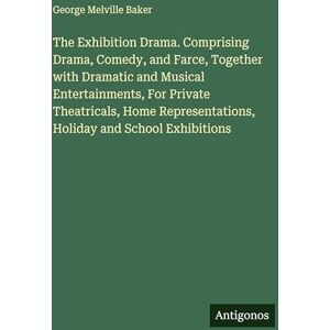 Baker, George Melville The Exhibition Drama. Comprising Drama, Comedy, and Farce, Together with Dramatic and Musical Entertainments, For Private Theatricals, Home Representations, Holiday and School Exhibitions Baker, George Melville The Exhibition Drama. Comprising Drama, Comedy, and Farce, Together with Dramatic and Musical Entertainments, For Private Theatricals, Home Representations, Holiday and School Exhibitions