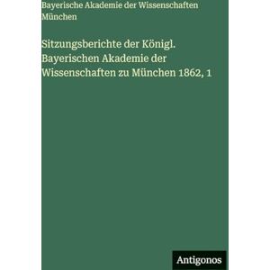 Bayer Akademie Der Wissenschaften Sitzungsberichte der Königl. Bayerischen Akademie der Wissenschaften zu München 1862, 1 Bayer Akademie Der Wissenschaften Sitzungsberichte der Königl. Bayerischen Akademie der Wissenschaften zu München 1862, 1